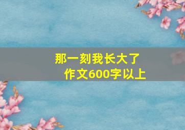 那一刻我长大了 作文600字以上